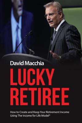 Lucky Retiree: How to Create and Keep Your Retirement Income with The Income for Life Model - Macchia, David