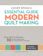 Lucky Spool's Essential Guide to Modern Quiltmaking: From Color to Quilting: 10 Design Workshops from Your Favorite Designers