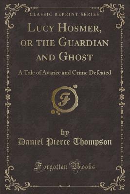 Lucy Hosmer, or the Guardian and Ghost: A Tale of Avarice and Crime Defeated (Classic Reprint) - Thompson, Daniel Pierce