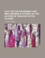 Lucy, or the Housemaid, and Mrs. Browne's Kitchen, by the Author of 'Sunlight in the Clouds'.