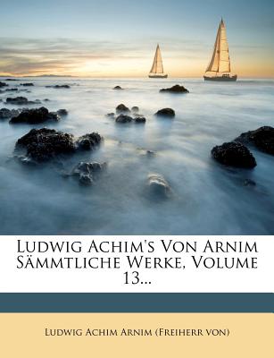 Ludwig Achim's Von Arnim Sammtliche Werke, Volume 13... - Ludwig Achim Arnim (Freiherr Von) (Creator)