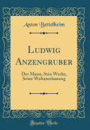 Ludwig Anzengruber: Der Mann, Sein Werke, Seine Weltanschauung (Classic Reprint)