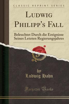 Ludwig Philipp's Fall: Beleuchtet Durch Die Ereignisse Seines Letzten Regierungsjahres (Classic Reprint) - Hahn, Ludwig