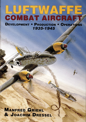 Luftwaffe Combat Aircraft Development - Production - Operations: 1935-1945 - Dressel, Joachim, and Griehl, Manfred