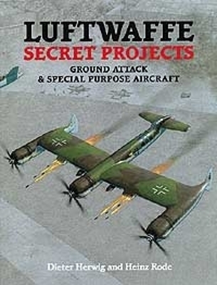 Luftwaffe Secret Projects: Ground Attack & Special Purpose Aircraft - Herwig, Dieter, and Rode, Heinz