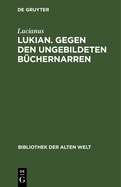 Lukian. Gegen Den Ungebildeten B?chernarren: Ausgew?hlte Werke