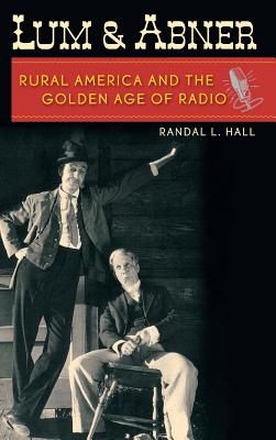 Lum and Abner: Rural America and the Golden Age of Radio - Hall, Randal L, PH.D.