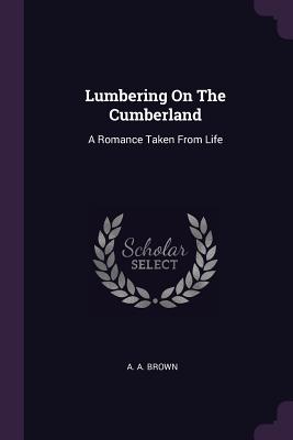 Lumbering On The Cumberland: A Romance Taken From Life - Brown, A a