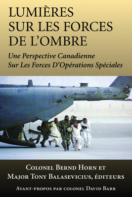 Lumieres Sur Les Forces de L'Ombre: Une Perspective Canadienne Sur Les Forces D'Operations Speciales - Horn, Bernd, Colonel (Editor), and Balasevicius, Tony, Major (Editor), and Barr, David, Colonel (Foreword by)