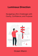 Luminous Direction: Navigating Life's Challenges with Clarity, Confidence, and Purpose