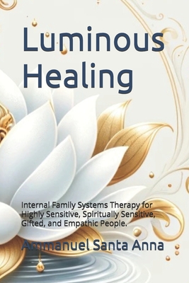 Luminous Healing: Internal Family Systems Therapy for Highly Sensitive, Spiritually Sensitive, Gifted, and Empathic People. - Santa Anna, Ammanuel