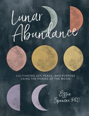 Lunar Abundance: Cultivating Joy, Peace, and Purpose Using the Phases of the Moon - Spencer, Ezzie