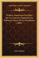 L'Union Americaine Ses Effets Sur Le Caractere National Et La Politique Causes de La Dissolution (1862)