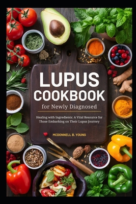 Lupus Cookbook for Newly Diagnosed: Healing with Ingredients: A Vital Resource for Those Embarking on Their Lupus Journey - Young, McDonnell B