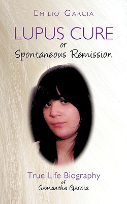 Lupus Cure or Spontaneous Remission: True Life Biography of Samantha Garcia - Garcia, Emilio