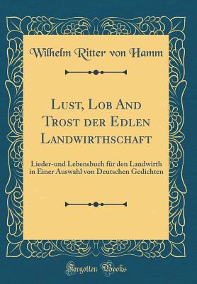 Lust, Lob and Trost Der Edlen Landwirthschaft: Lieder-Und Lebensbuch Fr Den Landwirth in Einer Auswahl Von Deutschen Gedichten (Classic Reprint) - Hamm, Wilhelm Ritter Von