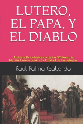 Lutero, El Papa, Y El Diablo: Anlisis Psicohist?rico de las 95 tesis de Mart?n Lutero contra la Unidad de las iglesias - Gallardo, Ral Palma