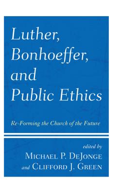 Luther, Bonhoeffer, and Public Ethics: Re-Forming the Church of the Future - Dejonge, Michael P (Contributions by), and Green, Clifford J (Contributions by), and Barnett, Victoria J (Contributions by)