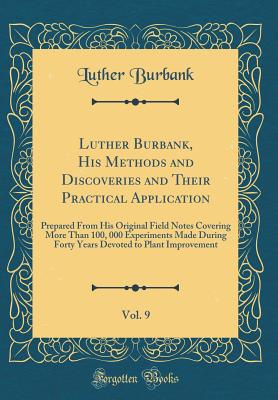 Luther Burbank, His Methods and Discoveries and Their Practical Application, Vol. 9: Prepared from His Original Field Notes Covering More Than 100, 000 Experiments Made During Forty Years Devoted to Plant Improvement (Classic Reprint) - Burbank, Luther