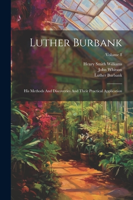 Luther Burbank: His Methods And Discoveries And Their Practical Application; Volume 8 - Burbank, Luther, and Whitson, John, and John, Robert