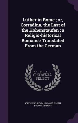 Luther in Rome; or, Corradina, the Last of the Hohenstaufen; a Religio-historical Romance Translated From the German - Schcking, Levin, and South, Eudora Lindsay