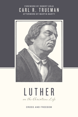 Luther on the Christian Life: Cross and Freedom - Trueman, Carl R, and Nichols, Stephen J, Ph.D. (Editor), and Taylor, Justin (Editor)