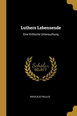 Luthers Lebensende: Eine Kritische Untersuchung - Paulus, Nikolaus