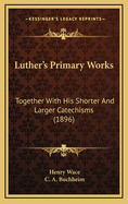 Luther's Primary Works: Together with His Shorter and Larger Catechisms (1896)