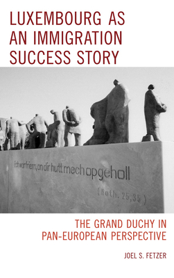 Luxembourg as an Immigration Success Story: The Grand Duchy in Pan-European Perspective - Fetzer, Joel S