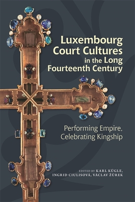 Luxembourg Court Cultures in the Long Fourteenth Century: Performing Empire, Celebrating Kingship - Kgle, Karl, Professor (Editor), and Ciulisov, Ingrid, Dr. (Editor), and Z rek, Vclav, Dr. (Editor)