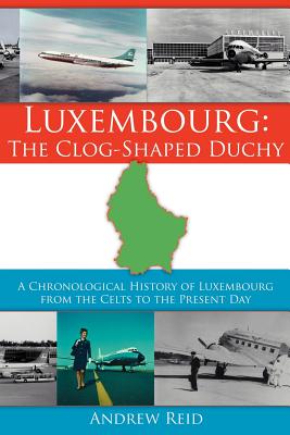 Luxembourg: The Clog-Shaped Duchy: A Chronological History of Luxembourg from the Celts to the Present Day - Reid, Andrew