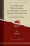 Luxemburger Weisthuemer, ALS Nachlese Zu Jacob Grimm's Weisth?mern: Gesammelt Und Eingeleitet (Classic Reprint)