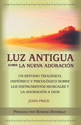 Luz antigua sobre la nueva adoraci?n: Un estudio teol?gico, hist?rico y psicol?gico sobre los instrumentos musicales y la adoraci?n a Dios - Publicaciones, Parkhurst Y Dent (Editor), and Price, John