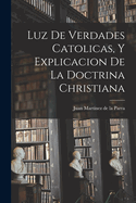 Luz De Verdades Catolicas, Y Explicacion De La Doctrina Christiana