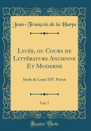 Lyce, ou Cours de Littrature Ancienne Et Moderne, Vol. 7: Sicle de Louis XIV, Posie (Classic Reprint)