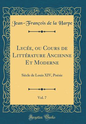 Lyce, ou Cours de Littrature Ancienne Et Moderne, Vol. 7: Sicle de Louis XIV, Posie (Classic Reprint) - Harpe, Jean-Franois de la