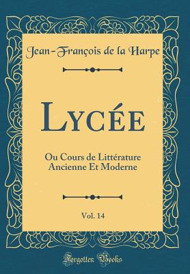 Lyce, Vol. 14: Ou Cours de Littrature Ancienne Et Moderne (Classic Reprint) - Harpe, Jean-Franois de la