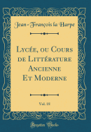 Lyc?e, Ou Cours de Litt?rature Ancienne Et Moderne, Vol. 18 (Classic Reprint)