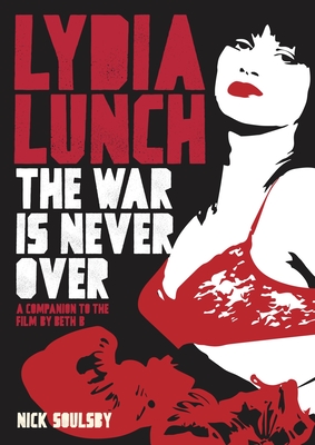 Lydia Lunch: The War Is Never Over: A Companion to the Film by Beth B - Soulsby, Nick