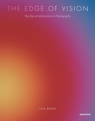 Lyle Rexer: The Edge of Vision: The Rise of Abstraction in Photography - Rexer, Lyle (Text by)