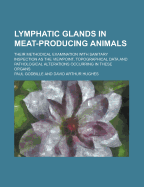 Lymphatic Glands in Meat-Producing Animals: Their Methodical Examination with Sanitary, Inspection as the Viewpoint, Topographical, Data and Pathological Alterations Occurring in These Organs (Classic Reprint)