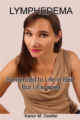 Lymphedema: Sentenced to Life in Bed, But I Escaped - Goeller, Karen M