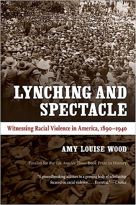 Lynching and Spectacle: Witnessing Racial Violence in America, 1890-1940 - Wood, Amy Louise