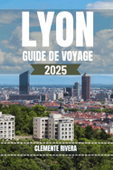 Lyon Guide de Voyage: D?voilement des tr?sors cach?s de Lyon