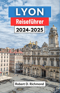 Lyon Reisefhrer 2024-2025: Eine umfassende Reise zur Erkundung des Herzens der gastronomischen Hauptstadt und architektonischen Perle Frankreichs