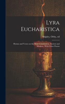 Lyra Eucharistica: Hymns and Verses on the Holy Communion, Ancient and Modern; With Other Poems - Shipley, Orby 1832-1916 (Creator)