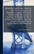 M(c)moire Sur La Recherche Des Moyens Que L'on Pourroit Employer Pour Construire De Grandes Arches De Pierre De Deux Cents, Trois Cents, Quatre Cents & Jusqu' Cinq Cents Pieds D'ouverture
