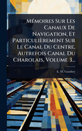 M(c)moires Sur Les Canaux De Navigation, Et Particulirement Sur Le Canal Du Centre, Autrefois Canal Du Charolais, Volume 3...