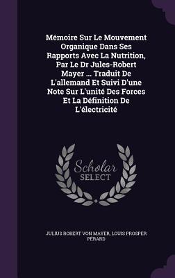 Mmoire Sur Le Mouvement Organique Dans Ses Rapports Avec La Nutrition, Par Le Dr Jules-Robert Mayer ... Traduit De L'allemand Et Suivi D'une Note Sur L'unit Des Forces Et La Dfinition De L'lectricit - Von Mayer, Julius Robert, and Prard, Louis Prosper