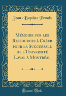 Mmoire sur les Ressources  Crer pour la Succursale de l'Universit Laval  Montral (Classic Reprint)